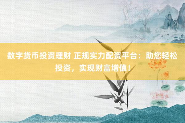 数字货币投资理财 正规实力配资平台：助您轻松投资，实现财富增值！
