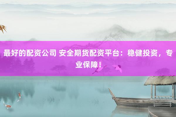 最好的配资公司 安全期货配资平台:稳健投资,专业保障!