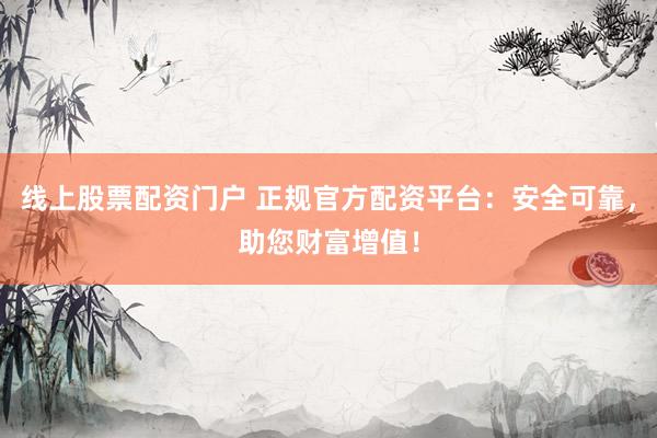 线上股票配资门户 正规官方配资平台：安全可靠，助您财富增值！