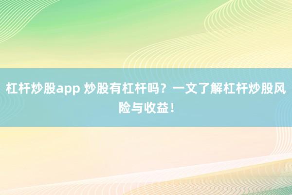 杠杆炒股app 炒股有杠杆吗？一文了解杠杆炒股风险与收益！