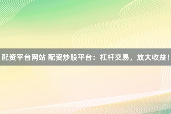 配资平台网站 配资炒股平台:杠杆交易,放大收益!