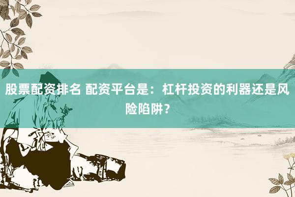股票配资排名 配资平台是:杠杆投资的利器还是风险陷阱?