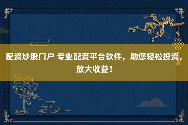 配资炒股门户 专业配资平台软件,助您轻松投资,放大收益!