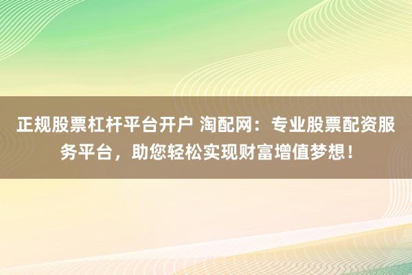 正规股票杠杆平台开户 淘配网:专业股票配资服务平台,助您轻松实现财富增值梦想!