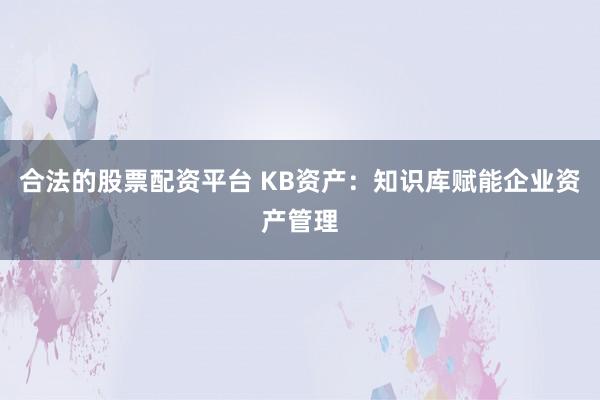 合法的股票配资平台 KB资产:知识库赋能企业资产管理