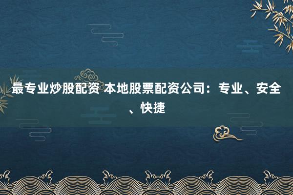 最专业炒股配资 本地股票配资公司：专业、安全、快捷
