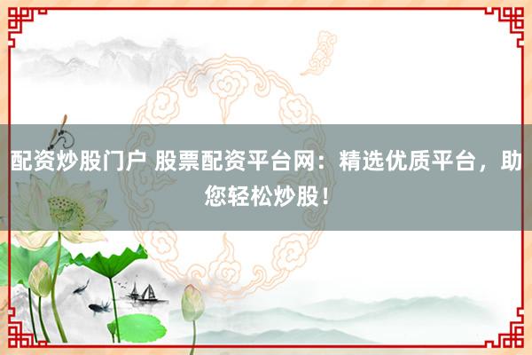 配资炒股门户 股票配资平台网：精选优质平台，助您轻松炒股！