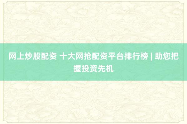 网上炒股配资 十大网抢配资平台排行榜 | 助您把握投资先机