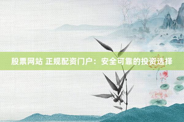 股票网站 正规配资门户:安全可靠的投资选择