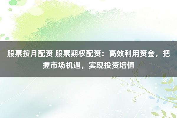 股票按月配资 股票期权配资：高效利用资金，把握市场机遇，实现投资增值