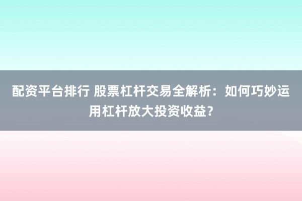配资平台排行 股票杠杆交易全解析:如何巧妙运用杠杆放大投资收益?
