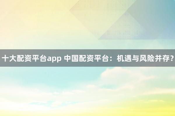 十大配资平台app 中国配资平台：机遇与风险并存？