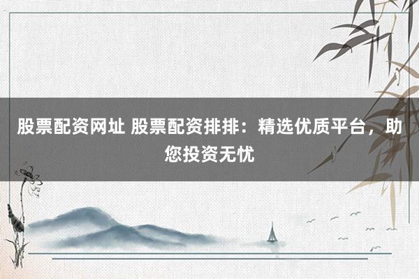 股票配资网址 股票配资排排：精选优质平台，助您投资无忧