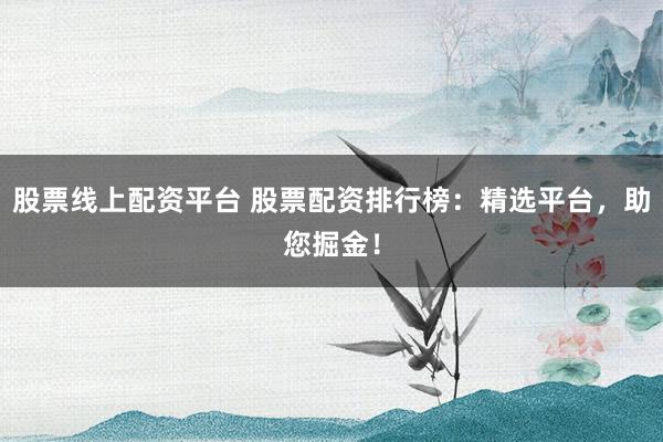 股票线上配资平台 股票配资排行榜:精选平台,助您掘金!