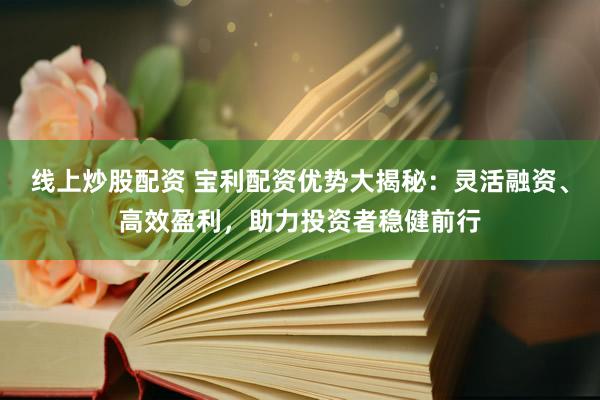 线上炒股配资 宝利配资优势大揭秘:灵活融资、高效盈利,助力投资者稳健前行
