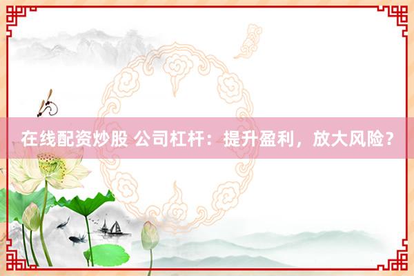在线配资炒股 公司杠杆:提升盈利,放大风险?