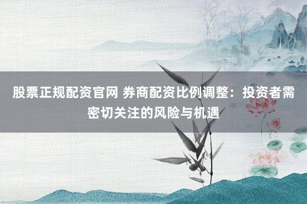 股票正规配资官网 券商配资比例调整:投资者需密切关注的风险与机遇