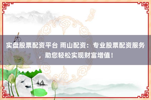 实盘股票配资平台 雨山配资:专业股票配资服务,助您轻松实现财富增值!