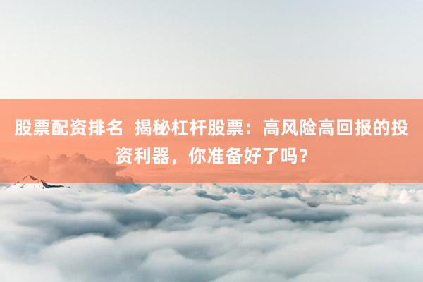 股票配资排名  揭秘杠杆股票：高风险高回报的投资利器，你准备好了吗？