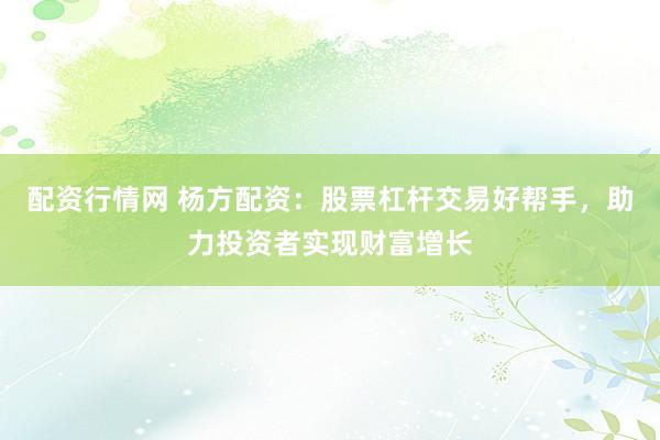 配资行情网 杨方配资：股票杠杆交易好帮手，助力投资者实现财富增长