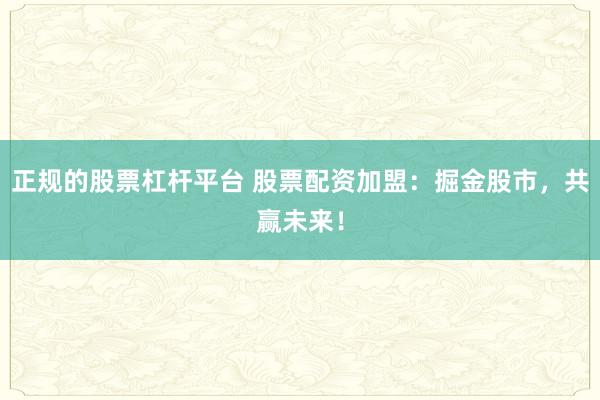 正规的股票杠杆平台 股票配资加盟:掘金股市,共赢未来!