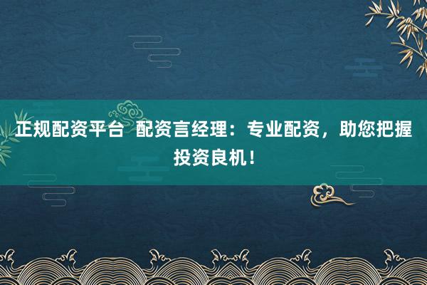 正规配资平台  配资言经理：专业配资，助您把握投资良机！