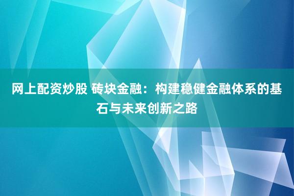网上配资炒股 砖块金融:构建稳健金融体系的基石与未来创新之路