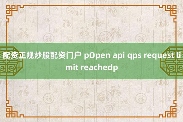 配资正规炒股配资门户 pOpen api qps request limit reachedp