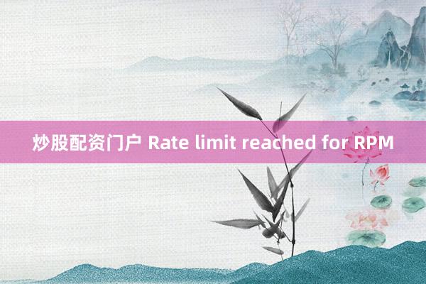 炒股配资门户 Rate limit reached for RPM