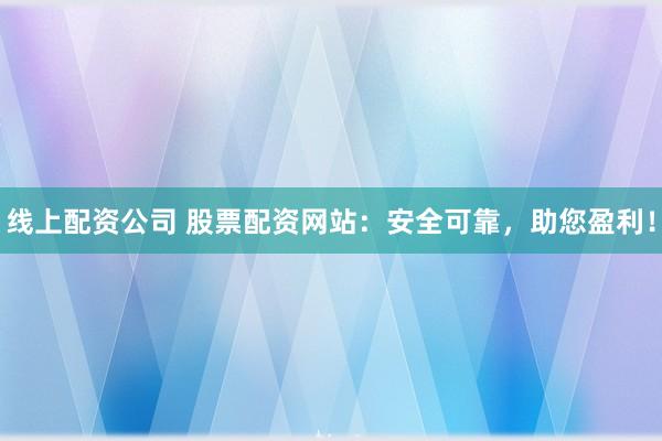 线上配资公司 股票配资网站：安全可靠，助您盈利！