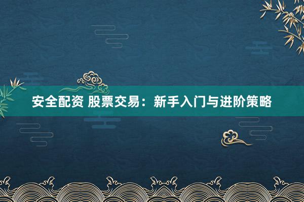 安全配资 股票交易:新手入门与进阶策略