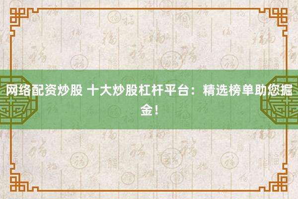 网络配资炒股 十大炒股杠杆平台:精选榜单助您掘金!