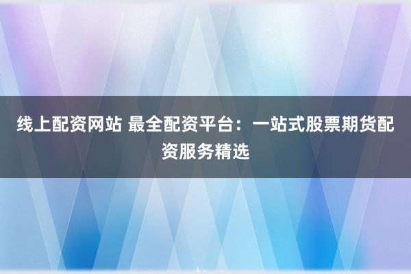 线上配资网站 最全配资平台:一站式股票期货配资服务精选
