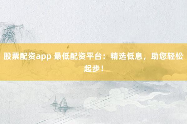 股票配资app 最低配资平台:精选低息,助您轻松起步!