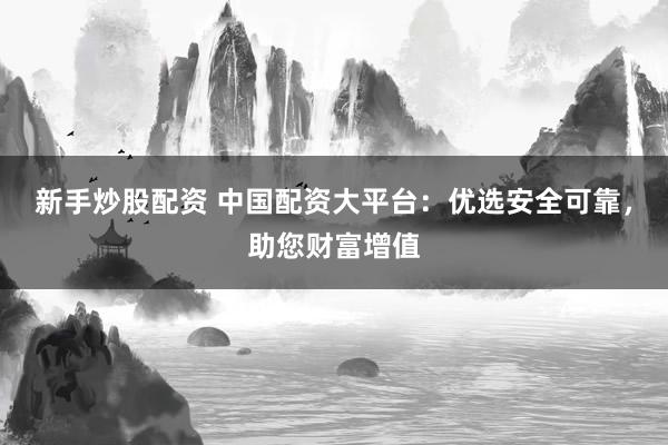 新手炒股配资 中国配资大平台:优选安全可靠,助您财富增值