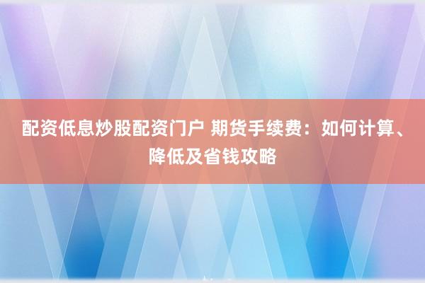配资低息炒股配资门户 期货手续费：如何计算、降低及省钱攻略