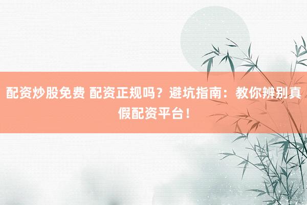 配资炒股免费 配资正规吗?避坑指南:教你辨别真假配资平台!