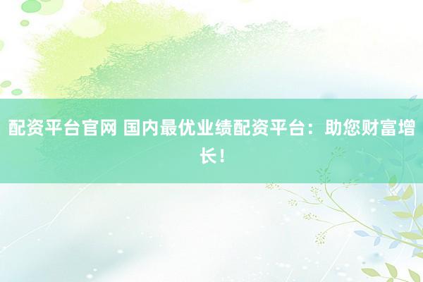 配资平台官网 国内最优业绩配资平台:助您财富增长!