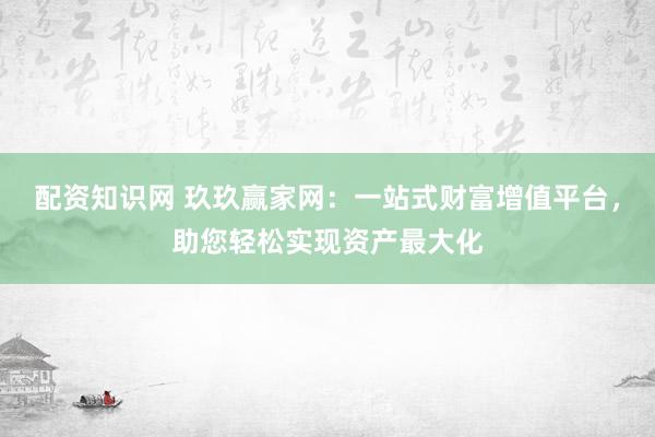 配资知识网 玖玖赢家网：一站式财富增值平台，助您轻松实现资产最大化