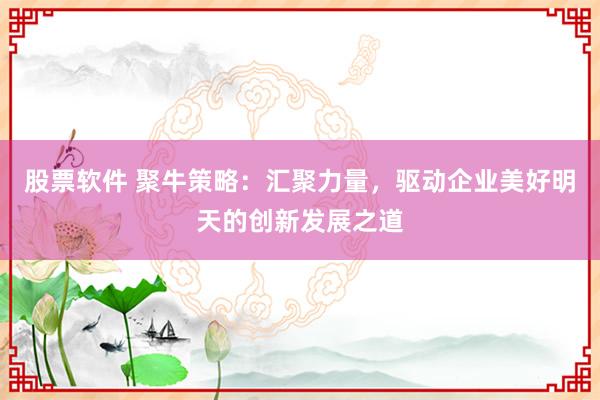 股票软件 聚牛策略：汇聚力量，驱动企业美好明天的创新发展之道