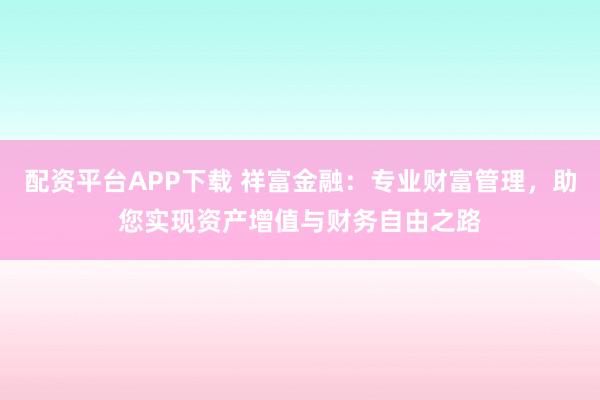 配资平台APP下载 祥富金融：专业财富管理，助您实现资产增值与财务自由之路