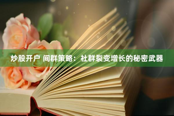 炒股开户 间群策略:社群裂变增长的秘密武器