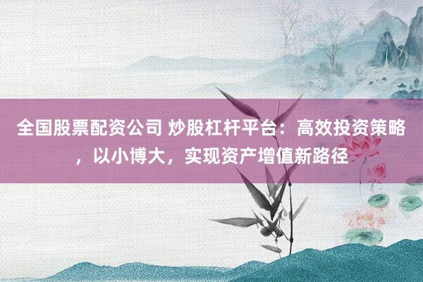 全国股票配资公司 炒股杠杆平台：高效投资策略，以小博大，实现资产增值新路径
