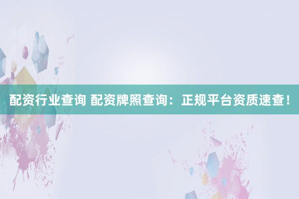 配资行业查询 配资牌照查询:正规平台资质速查!