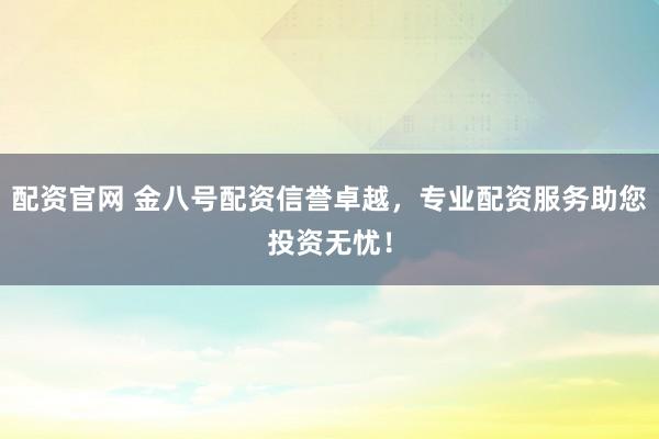 配资官网 金八号配资信誉卓越，专业配资服务助您投资无忧！