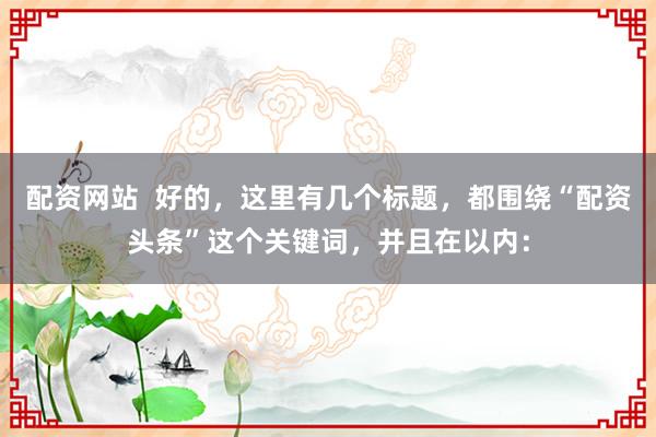 配资网站  好的，这里有几个标题，都围绕“配资头条”这个关键词，并且在以内：