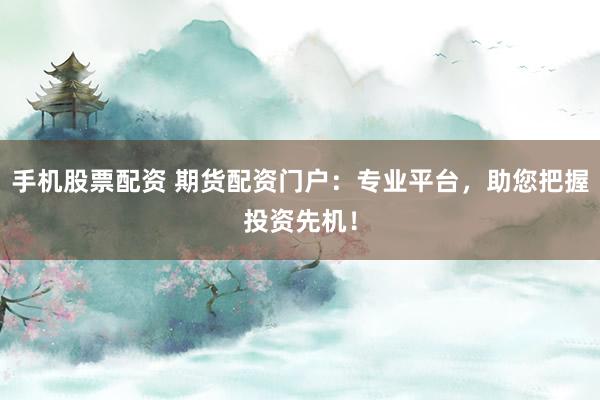手机股票配资 期货配资门户：专业平台，助您把握投资先机！