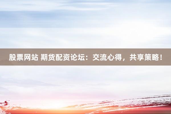 股票网站 期货配资论坛:交流心得,共享策略!