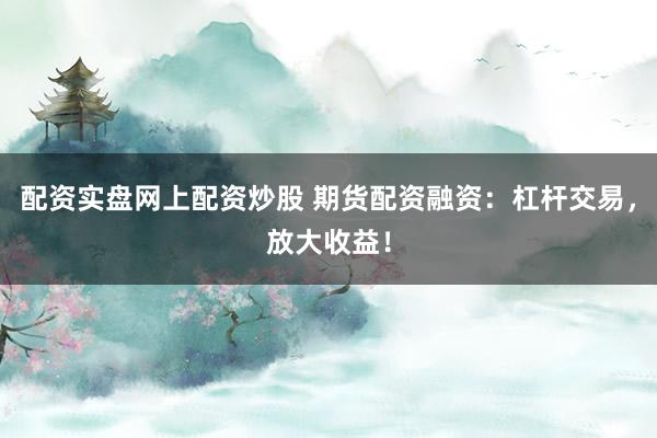 配资实盘网上配资炒股 期货配资融资:杠杆交易,放大收益!