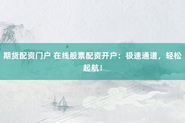 期货配资门户 在线股票配资开户：极速通道，轻松起航！